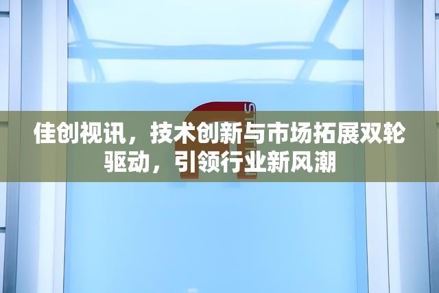 佳創(chuàng)視訊，技術(shù)創(chuàng)新與市場(chǎng)拓展雙輪驅(qū)動(dòng)，引領(lǐng)行業(yè)新風(fēng)潮
