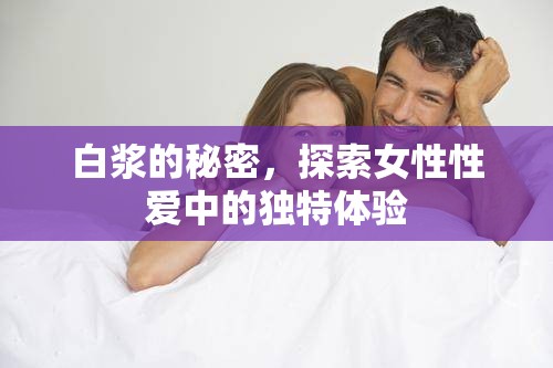白漿的秘密，探索女性性愛(ài)中的獨(dú)特體驗(yàn)