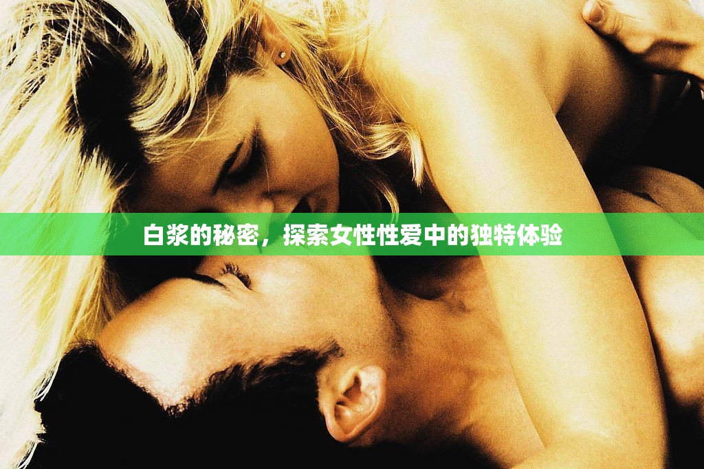 白漿的秘密，探索女性性愛(ài)中的獨(dú)特體驗(yàn)