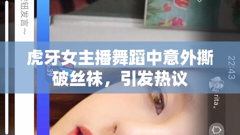 虎牙女主播舞蹈中意外撕破絲襪，引發(fā)熱議