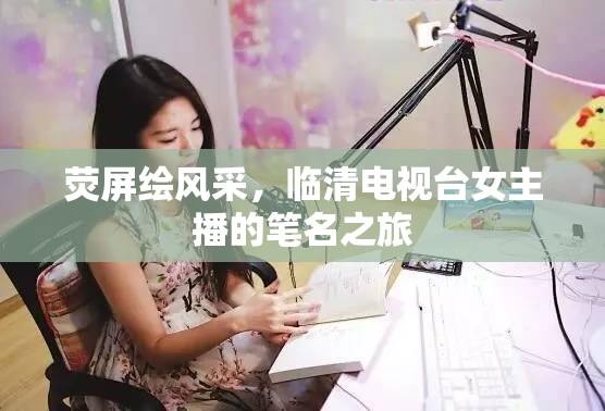 熒屏繪風(fēng)采，臨清電視臺(tái)女主播的筆名之旅