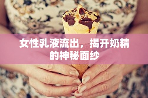 女性乳液流出，揭開奶精的神秘面紗