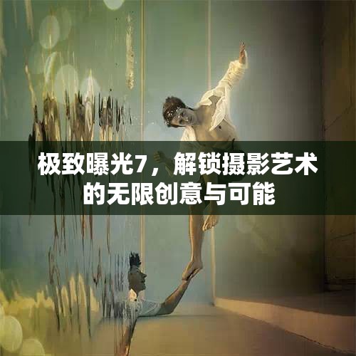 極致曝光7，解鎖攝影藝術(shù)的無限創(chuàng)意與可能
