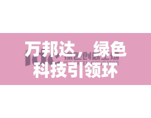 萬邦達，綠色科技引領(lǐng)環(huán)保新篇章