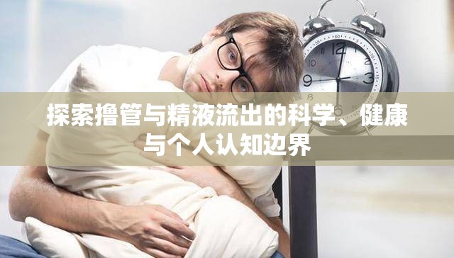 探索擼管與精液流出的科學(xué)、健康與個人認(rèn)知邊界