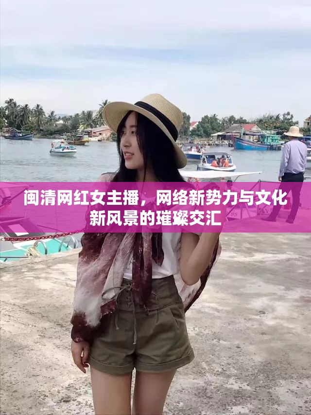 閩清網(wǎng)紅女主播，網(wǎng)絡(luò)新勢力與文化新風(fēng)景的璀璨交匯