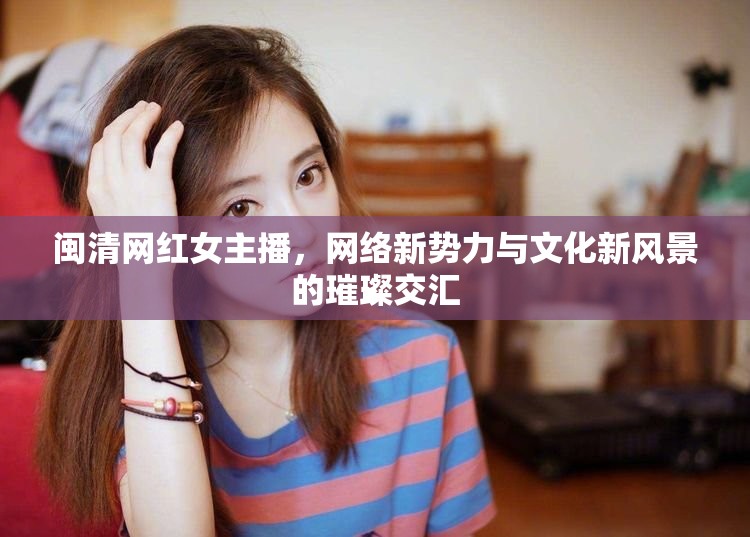 閩清網(wǎng)紅女主播，網(wǎng)絡(luò)新勢力與文化新風(fēng)景的璀璨交匯