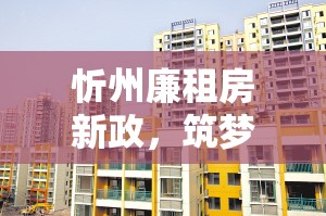 忻州廉租房新政，筑夢(mèng)安居，共繪幸福家園新篇章