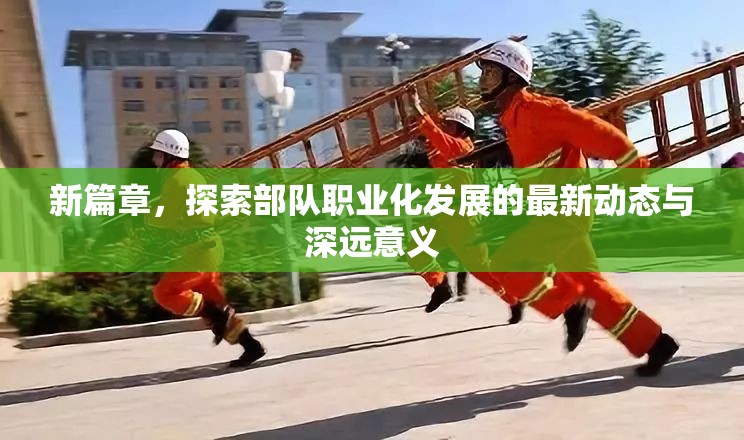 新篇章，探索部隊職業(yè)化發(fā)展的最新動態(tài)與深遠意義