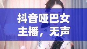 抖音啞巴女主播，無(wú)聲的魅力與網(wǎng)絡(luò)奇緣