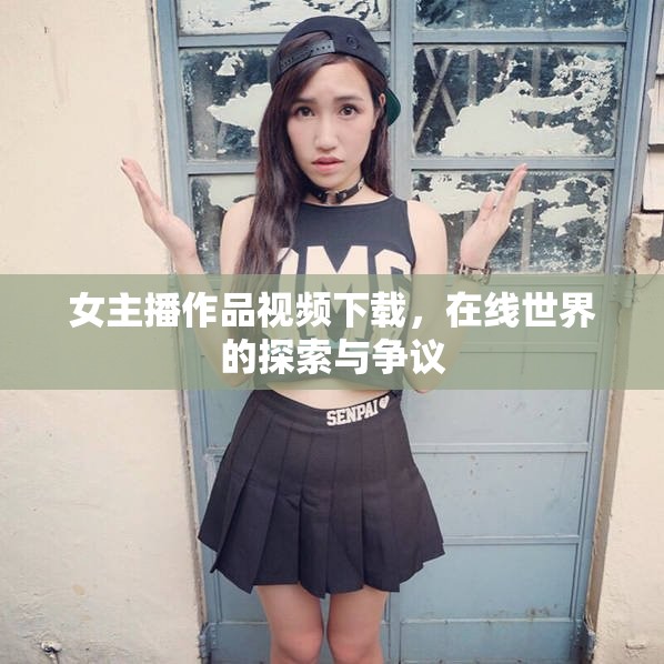女主播作品視頻下載，在線世界的探索與爭議
