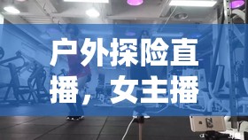 戶外探險直播，女主播的活力舞蹈秀