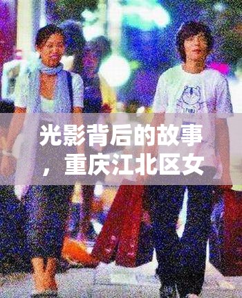 光影背后的故事，重慶江北區(qū)女主播與城市魅力的交織