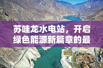 蘇哇龍水電站，開啟綠色能源新篇章的最新進(jìn)展與展望