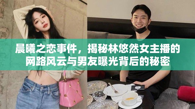 晨曦之戀事件，揭秘林悠然女主播的網(wǎng)路風(fēng)云與男友曝光背后的秘密