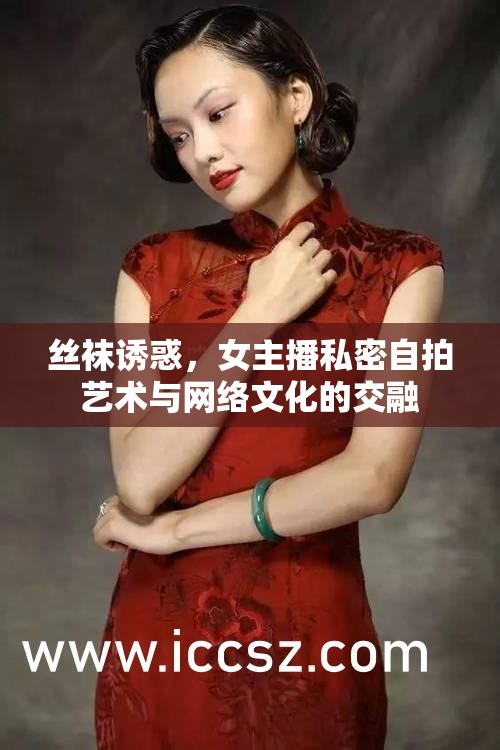 絲襪誘惑，女主播私密自拍藝術(shù)與網(wǎng)絡(luò)文化的交融