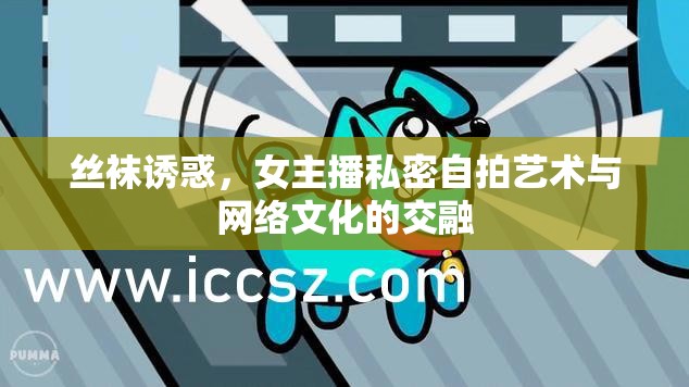 絲襪誘惑，女主播私密自拍藝術(shù)與網(wǎng)絡(luò)文化的交融