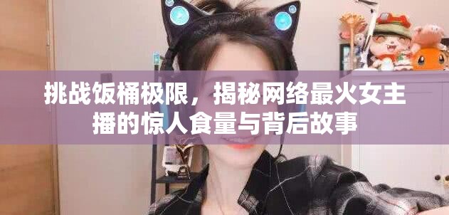 挑戰(zhàn)飯桶極限，揭秘網(wǎng)絡(luò)最火女主播的驚人食量與背后故事