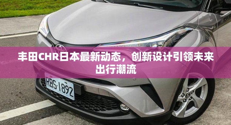 豐田CHR日本最新動態(tài)，創(chuàng)新設(shè)計引領(lǐng)未來出行潮流