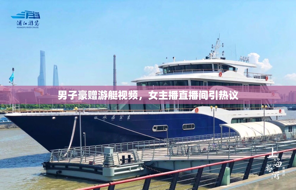 男子豪贈游艇視頻，女主播直播間引熱議