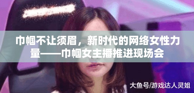 巾幗不讓須眉，新時(shí)代的網(wǎng)絡(luò)女性力量——巾幗女主播推進(jìn)現(xiàn)場(chǎng)會(huì)