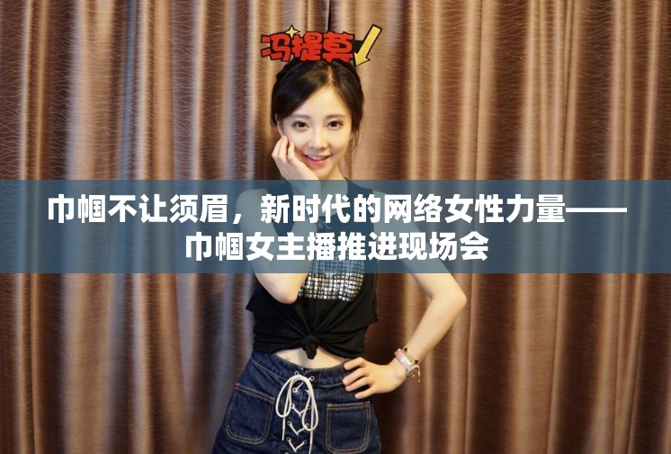 巾幗不讓須眉，新時(shí)代的網(wǎng)絡(luò)女性力量——巾幗女主播推進(jìn)現(xiàn)場(chǎng)會(huì)