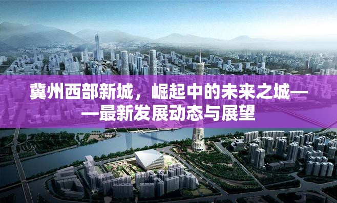 冀州西部新城，崛起中的未來之城——最新發(fā)展動態(tài)與展望