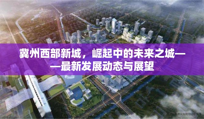 冀州西部新城，崛起中的未來之城——最新發(fā)展動態(tài)與展望