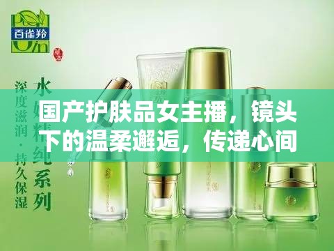 國(guó)產(chǎn)護(hù)膚品女主播，鏡頭下的溫柔邂逅，傳遞心間自拍美學(xué)