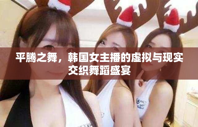 平騰之舞，韓國女主播的虛擬與現(xiàn)實(shí)交織舞蹈盛宴