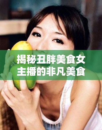 揭秘丑胖美食女主播的非凡美食之旅