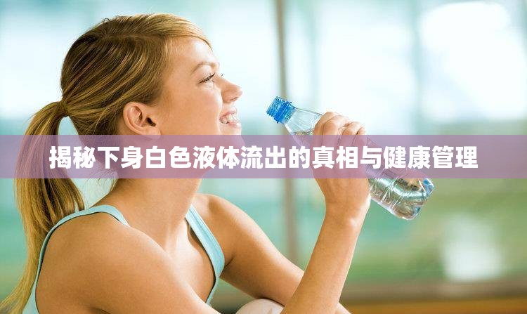 揭秘下身白色液體流出的真相與健康管理
