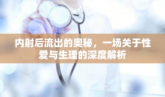 內(nèi)射后流出的奧秘，一場關(guān)于性愛與生理的深度解析
