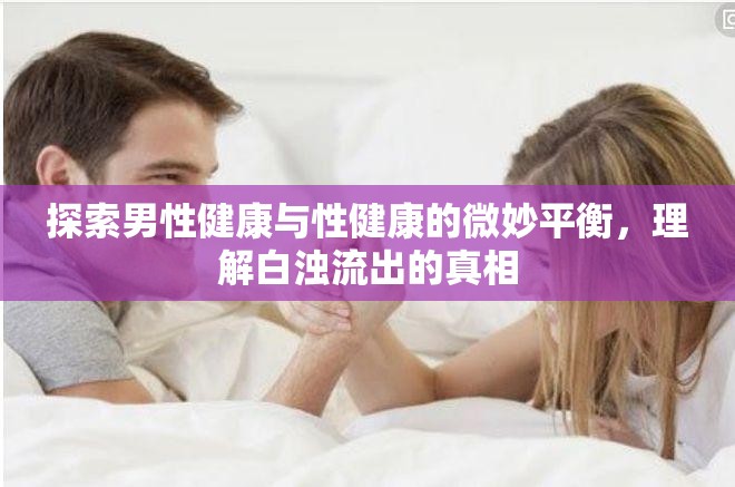探索男性健康與性健康的微妙平衡，理解白濁流出的真相