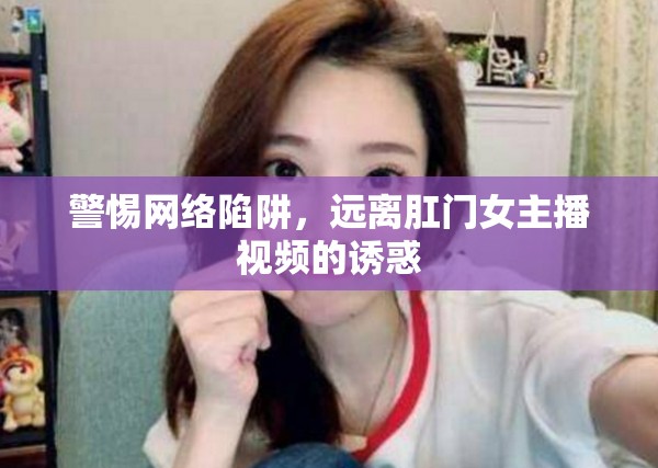 警惕網(wǎng)絡陷阱，遠離肛門女主播視頻的誘惑