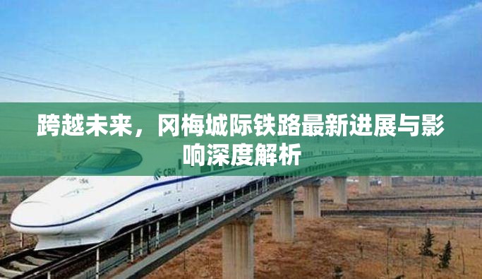 跨越未來，岡梅城際鐵路最新進展與影響深度解析