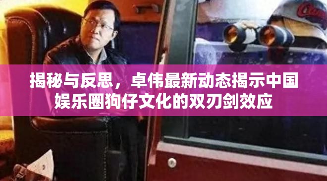揭秘與反思，卓偉最新動(dòng)態(tài)揭示中國(guó)娛樂圈狗仔文化的雙刃劍效應(yīng)