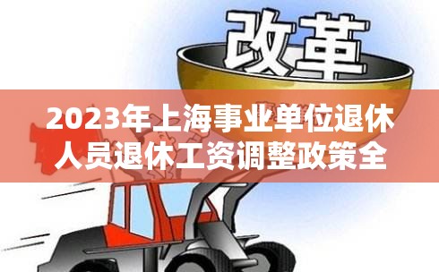 2023年上海事業(yè)單位退休人員退休工資調(diào)整政策全解析