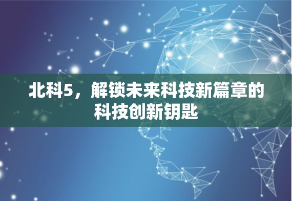 北科5，解鎖未來科技新篇章的科技創(chuàng)新鑰匙