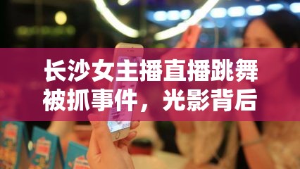 長沙女主播直播跳舞被抓事件，光影背后的警鐘與法律邊界