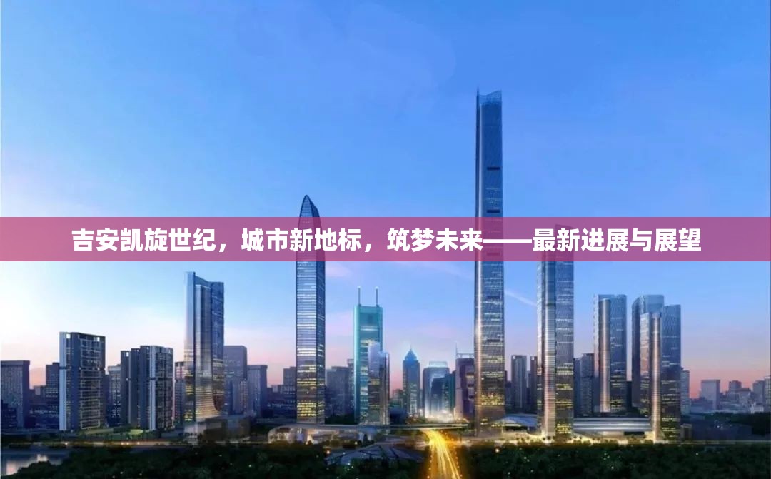 吉安凱旋世紀(jì)，城市新地標(biāo)，筑夢未來——最新進(jìn)展與展望
