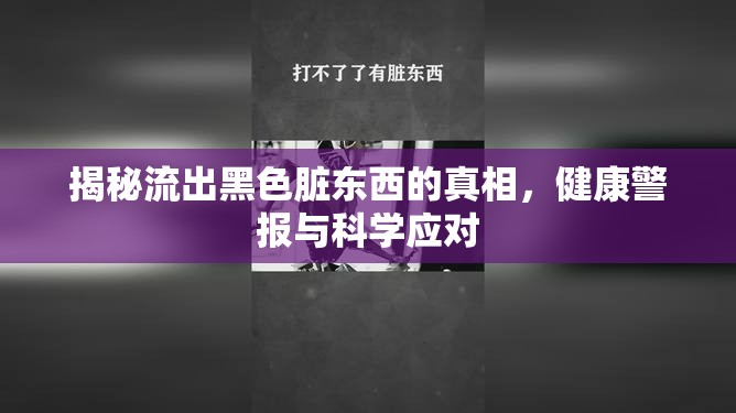 揭秘流出黑色臟東西的真相，健康警報與科學(xué)應(yīng)對