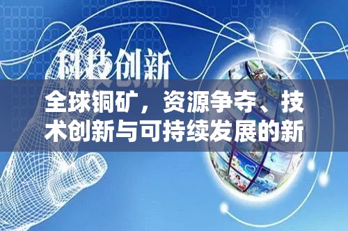 全球銅礦，資源爭奪、技術(shù)創(chuàng)新與可持續(xù)發(fā)展的新挑戰(zhàn)