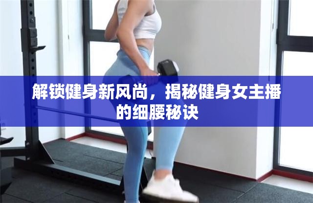 解鎖健身新風尚，揭秘健身女主播的細腰秘訣