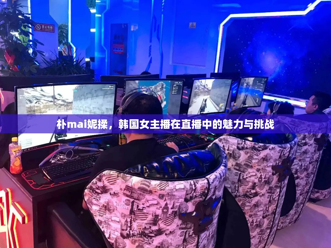樸mai妮揉，韓國(guó)女主播在直播中的魅力與挑戰(zhàn)