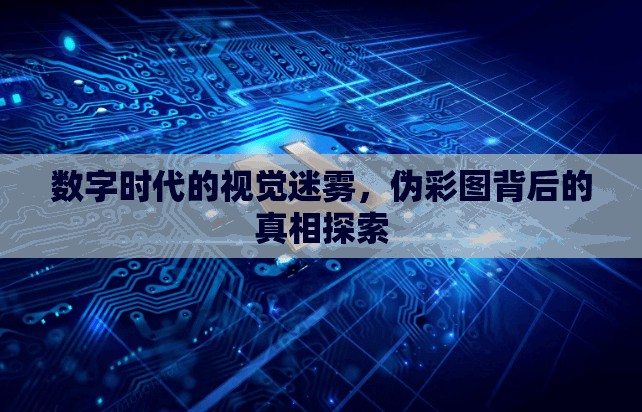 數(shù)字時(shí)代的視覺迷霧，偽彩圖背后的真相探索