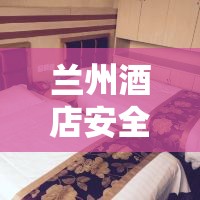 蘭州酒店安全與衛(wèi)生，一場深度探討的曝光