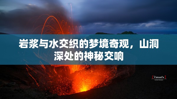 巖漿與水交織的夢境奇觀，山洞深處的神秘交響