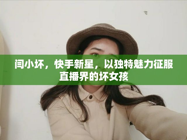 閆小壞，快手新星，以獨(dú)特魅力征服直播界的壞女孩