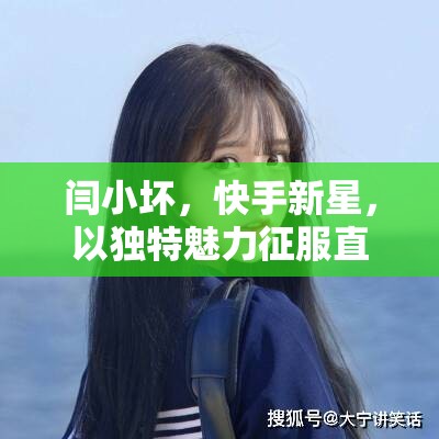 閆小壞，快手新星，以獨(dú)特魅力征服直播界的壞女孩